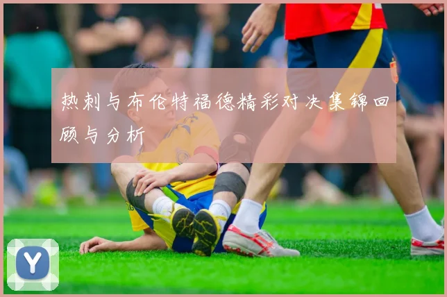 热刺与布伦特福德精彩对决集锦回顾与分析