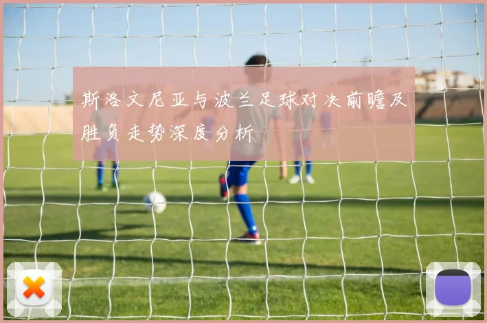 斯洛文尼亚与波兰足球对决前瞻及胜负走势深度分析