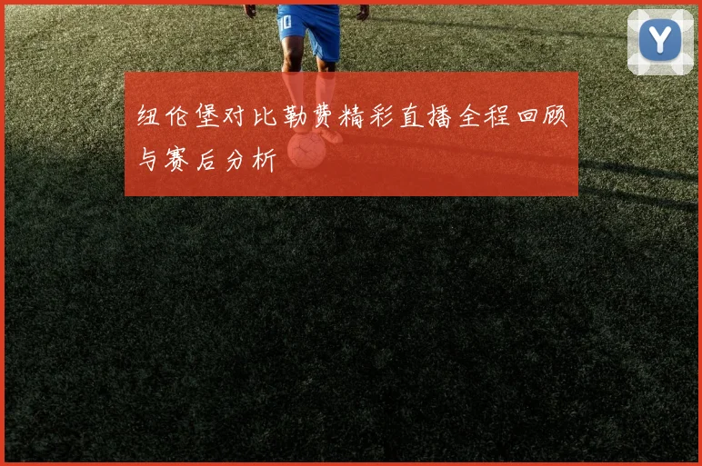 纽伦堡对比勒费精彩直播全程回顾与赛后分析