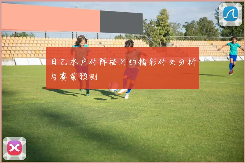 日乙水户对阵福冈的精彩对决分析与赛前预测